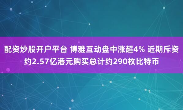 配资炒股开户平台 博雅互动盘中涨超4% 近期斥资约2.57亿港元购买总计约290枚比特币