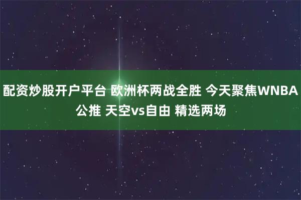 配资炒股开户平台 欧洲杯两战全胜 今天聚焦WNBA公推 天空vs自由 精选两场