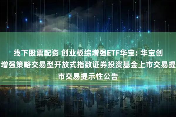 线下股票配资 创业板综增强ETF华宝: 华宝创业板综合增强策略交易型开放式指数证券投资基金上市交易提示性公告