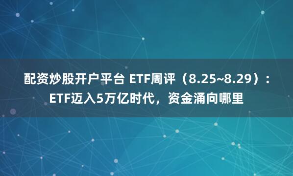 配资炒股开户平台 ETF周评（8.25~8.29）：ETF迈入5万亿时代，资金涌向哪里