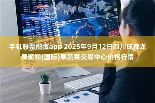 手机股票配资app 2025年9月12日四川成都龙泉聚和(国际)果蔬菜交易中心价格行情