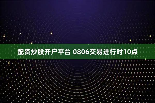 配资炒股开户平台 0806交易进行时10点