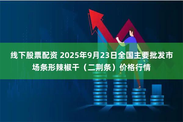 线下股票配资 2025年9月23日全国主要批发市场条形辣椒干（二荆条）价格行情