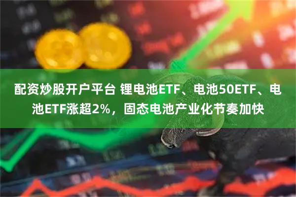 配资炒股开户平台 锂电池ETF、电池50ETF、电池ETF涨超2%，固态电池产业化节奏加快