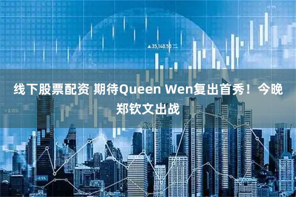 线下股票配资 期待Queen Wen复出首秀！今晚郑钦文出战