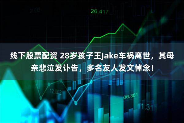 线下股票配资 28岁孩子王Jake车祸离世，其母亲悲泣发讣告，多名友人发文悼念！