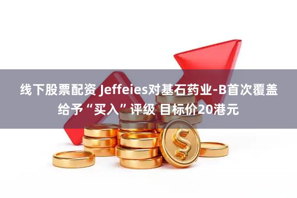 线下股票配资 Jeffeies对基石药业-B首次覆盖给予“买入”评级 目标价20港元