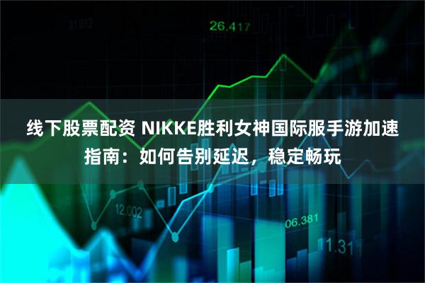 线下股票配资 NIKKE胜利女神国际服手游加速指南：如何告别延迟，稳定畅玩
