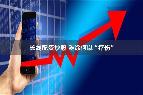 长线配资炒股 滩涂何以“疗伤”