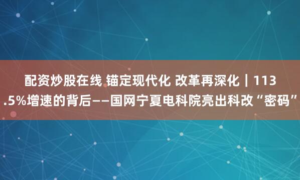 配资炒股在线 锚定现代化 改革再深化｜113.5%增速的背后——国网宁夏电科院亮出科改“密码”