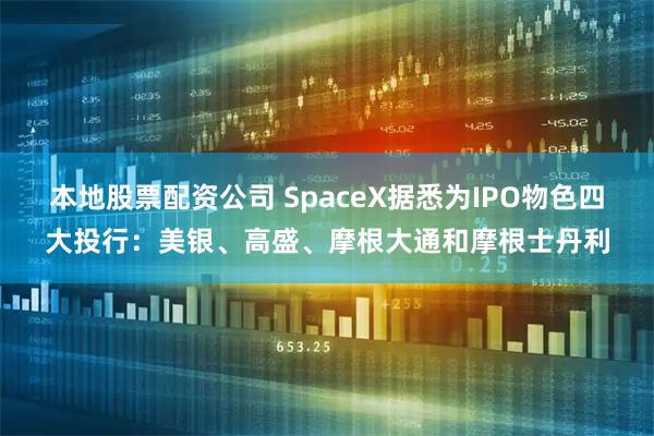 本地股票配资公司 SpaceX据悉为IPO物色四大投行：美银、高盛、摩根大通和摩根士丹利