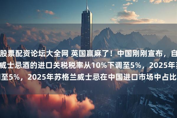 股票配资论坛大全网 英国赢麻了！中国刚刚宣布，自2026年2月2日起，将威士忌酒的进口关税税率从10%下调至5%，2025年苏格兰威士忌在中国进口市场中占比约达78%
