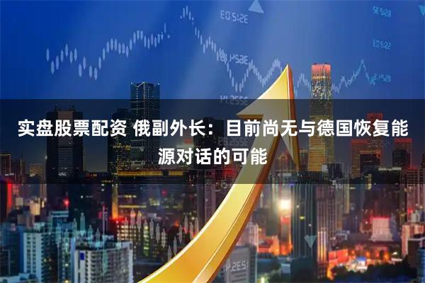 实盘股票配资 俄副外长：目前尚无与德国恢复能源对话的可能