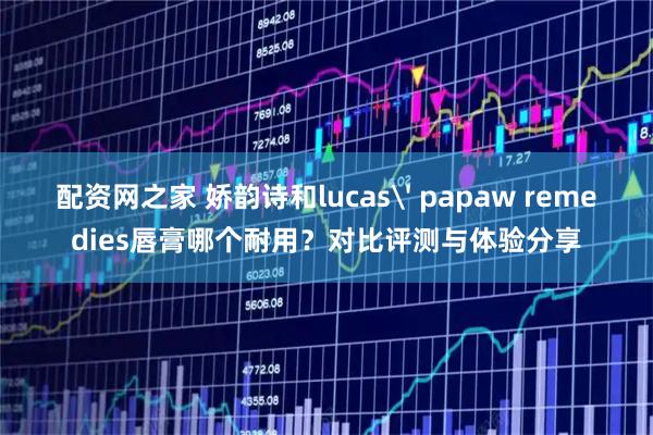 配资网之家 娇韵诗和lucas' papaw remedies唇膏哪个耐用？对比评测与体验分享