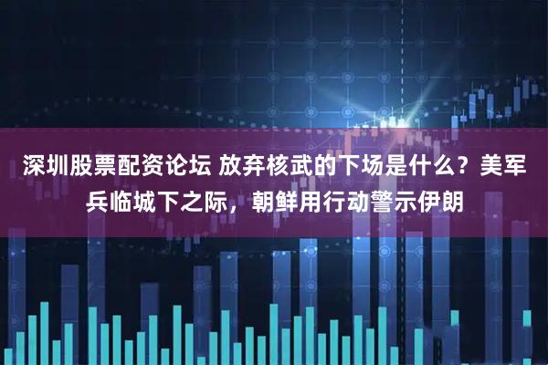 深圳股票配资论坛 放弃核武的下场是什么？美军兵临城下之际，朝鲜用行动警示伊朗