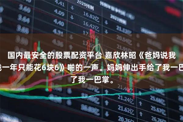 国内最安全的股票配资平台 嘉欣林昭《爸妈说我命贱一年只能花6块6》啪的一声。妈妈伸出手给了我一巴掌。