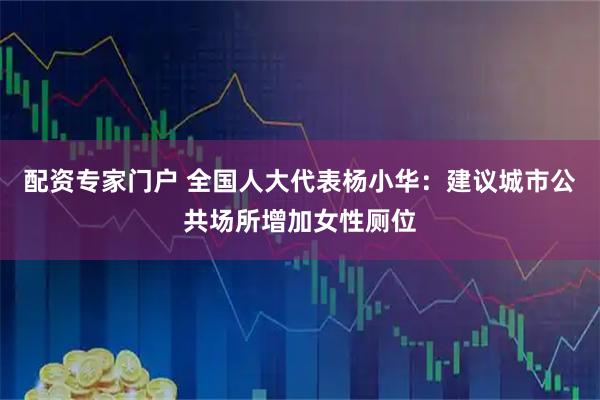 配资专家门户 全国人大代表杨小华：建议城市公共场所增加女性厕位