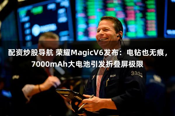 配资炒股导航 荣耀MagicV6发布：电钻也无痕，7000mAh大电池引发折叠屏极限