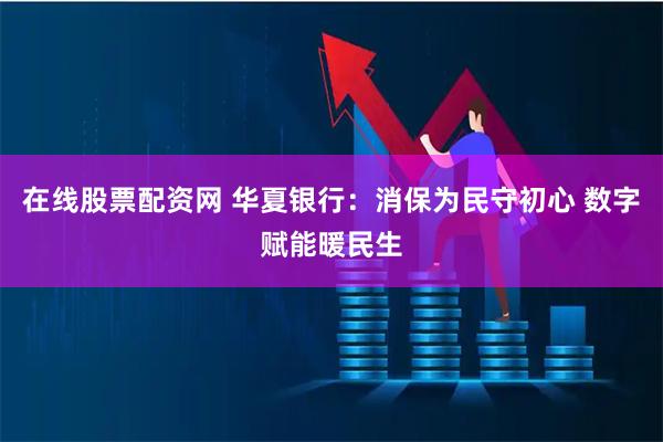 在线股票配资网 华夏银行：消保为民守初心 数字赋能暖民生