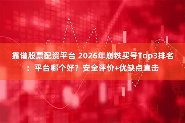 靠谱股票配资平台 2026年崩铁买号Top3排名：平台哪个好？安全评价+优缺点直击