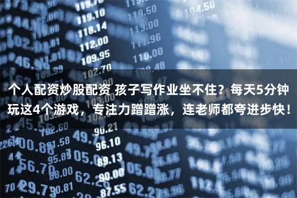 个人配资炒股配资 孩子写作业坐不住？每天5分钟玩这4个游戏，专注力蹭蹭涨，连老师都夸进步快！