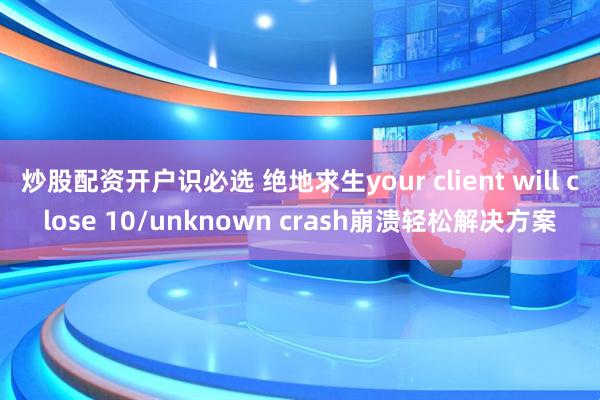 炒股配资开户识必选 绝地求生your client will close 10/unknown crash崩溃轻松解决方案
