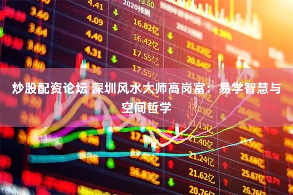炒股配资论坛 深圳风水大师高岗富：易学智慧与空间哲学