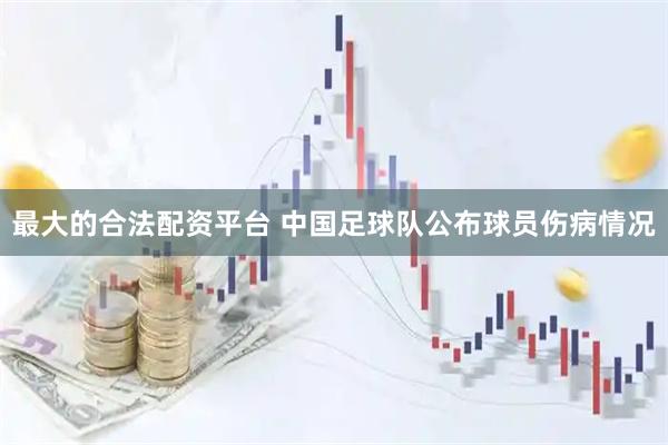 最大的合法配资平台 中国足球队公布球员伤病情况
